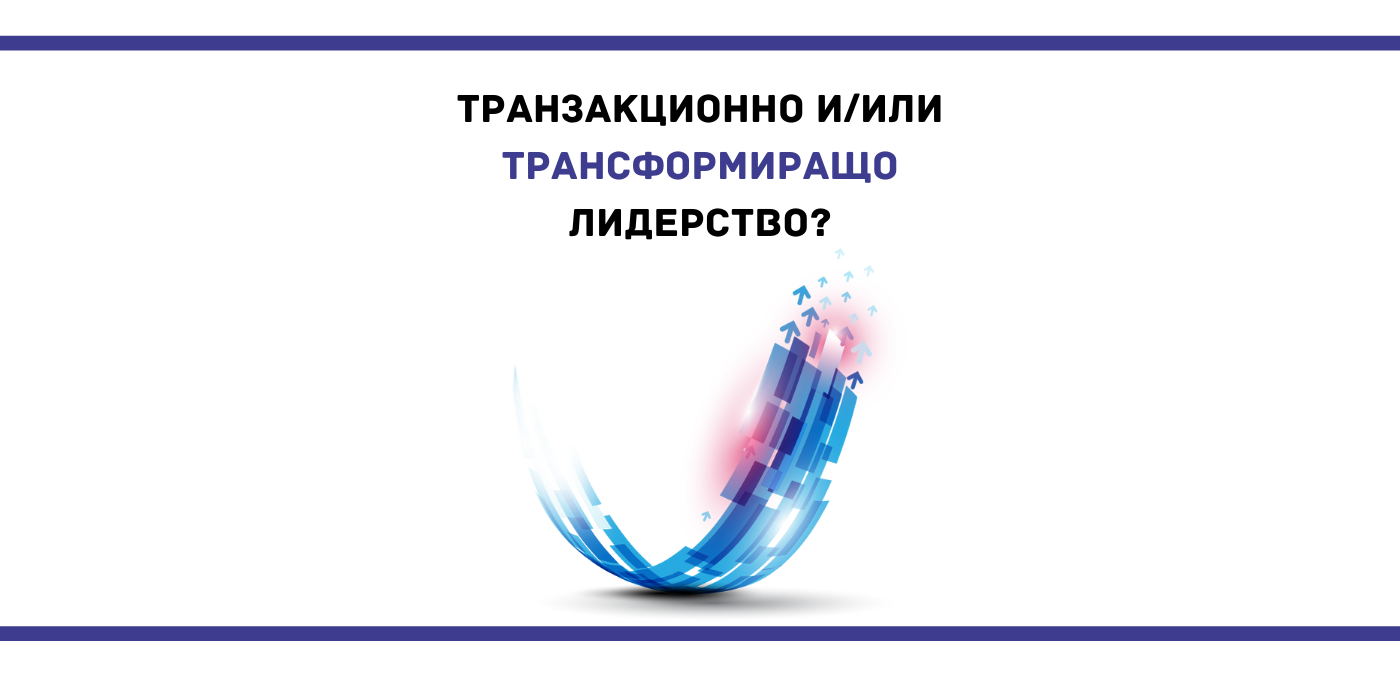 Транзакционно и/или Трансформиращо лидерство?